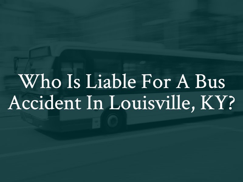 Who is liable for a bus accident in Louisville, Kentucky? Contact a Louisville bus accident attorney.